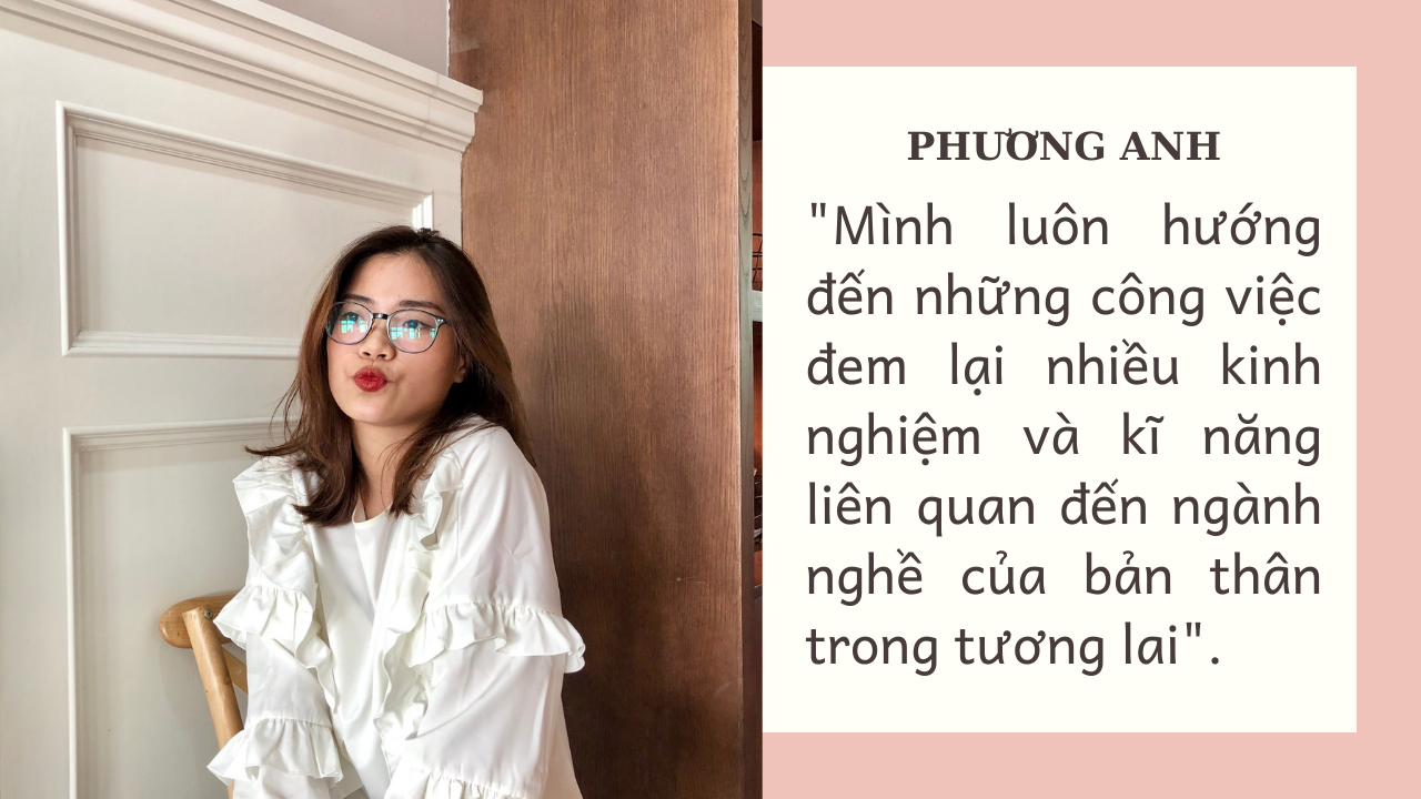 Bên cạnh học tập trên lớp, Phương Anh còn làm thêm hai công việc liên quan đến lĩnh vực truyền thông, marketing. Không chỉ đảm bảo được kiến thức và điểm số của mình, cô còn nhận được học bổng của trường.