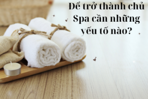 Để trở thành chủ Spa cần phải có những yếu tố nào?