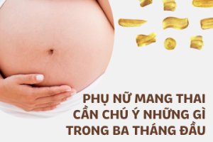 Phụ nữ mang thai cần chú ý những gì trong ba tháng đầu?
