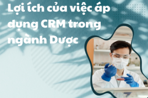Lợi ích của việc áp dụng hệ thống CRM trong ngành công nghiệp Dược phẩm