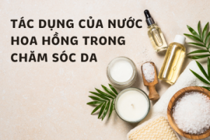 Tác dụng thần kỳ của nước hoa hồng trong quy trình chăm sóc da