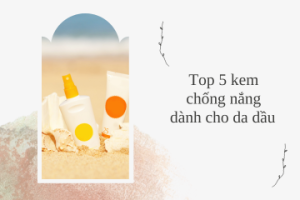 Top 5 kem chống nắng dành cho da dầu mà bạn nên biết